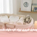 لیست کامل وسایل ضروری نوزاد تازه متولد شده